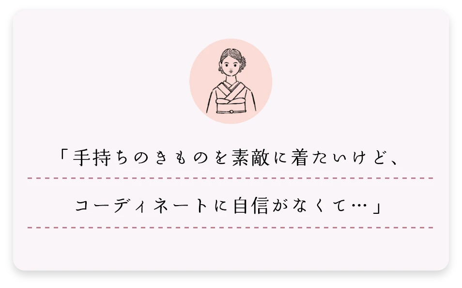 「手持ちのきものを素敵に着たいけど、コーディネートに自信がなくて…」