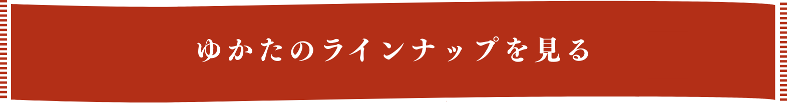 ゆかたのラインナップを見る