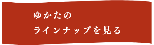 ゆかたのラインナップを見る