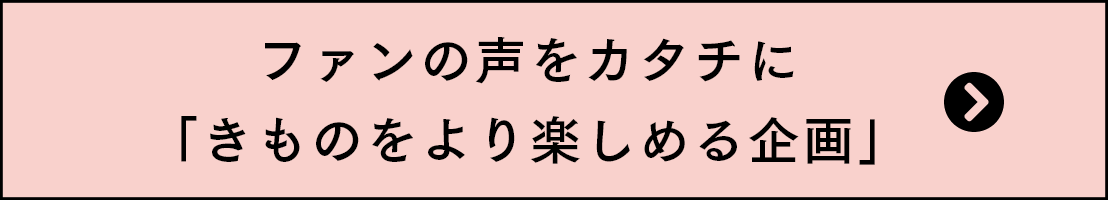 ファンの声をカタチに「きものをより楽しめる企画」