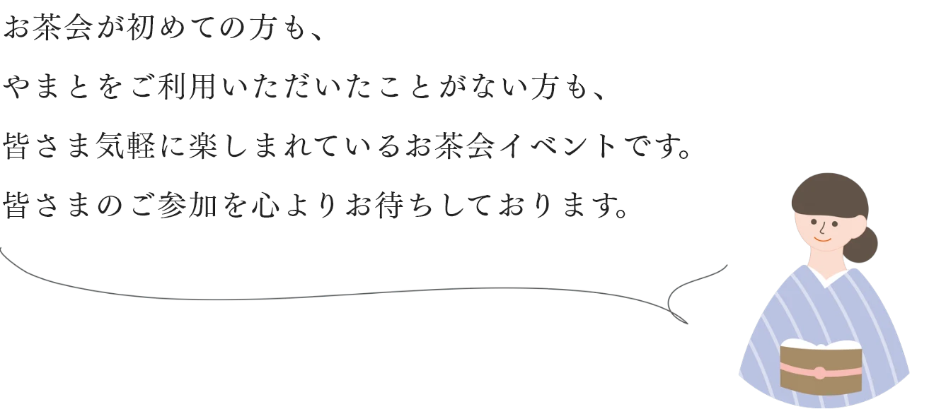 お茶会が初めての方も、やまとをご利用いただいたことがない方も、皆さま気軽に楽しまれているお茶会イベントです。皆さまのご参加を心よりお待ちしております。