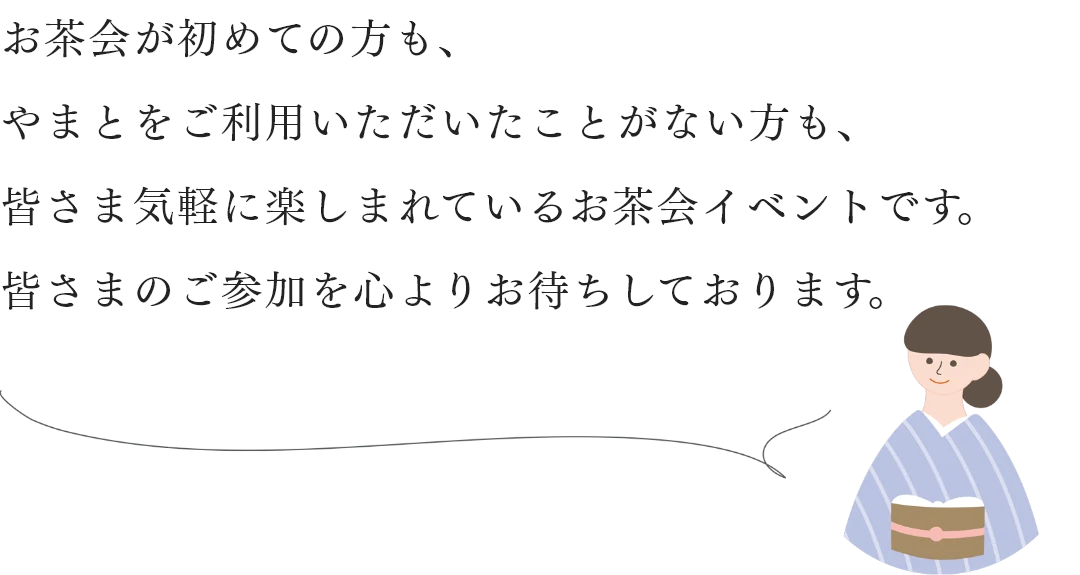 お茶会が初めての方も、やまとをご利用いただいたことがない方も、皆さま気軽に楽しまれているお茶会イベントです。皆さまのご参加を心よりお待ちしております。