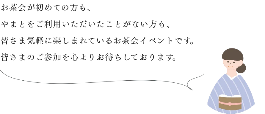 お茶会が初めての方も、やまとをご利用いただいたことがない方も、皆さま気軽に楽しまれているお茶会イベントです。皆さまのご参加を心よりお待ちしております。