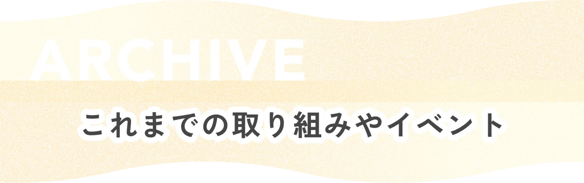 ARCHIVE これまでの取り組みやイベント