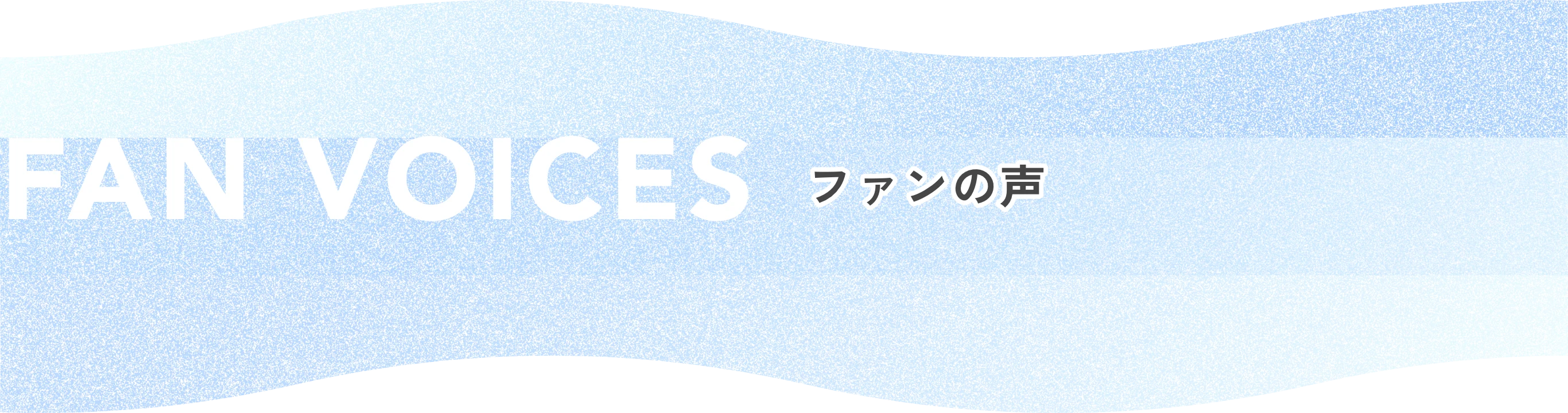 FAN VOICES ファンの声