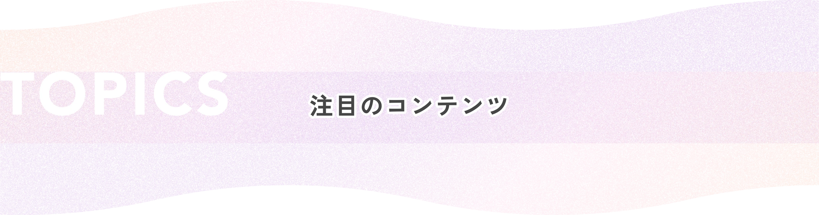 TOPICS 注目のコンテンツ