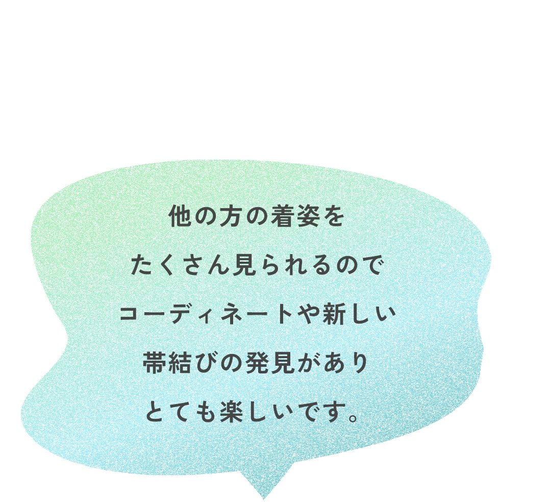 他の方の着姿をたくさん見られるのでコーディネートや新しい帯結びの発見がありとても楽しいです。