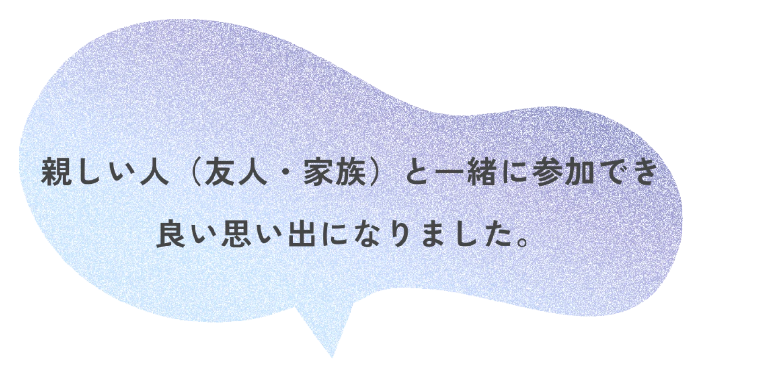 親しい人（友人・家族）と一緒に参加でき良い思い出になりました。