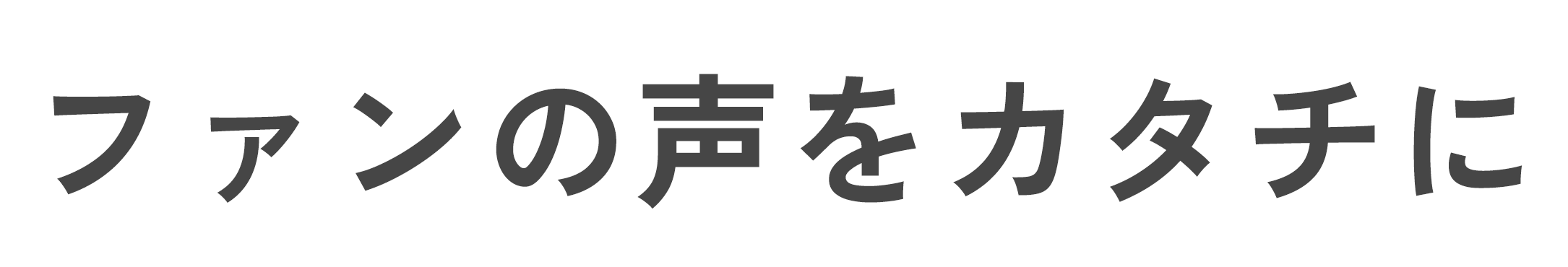 ファンの声をカタチに