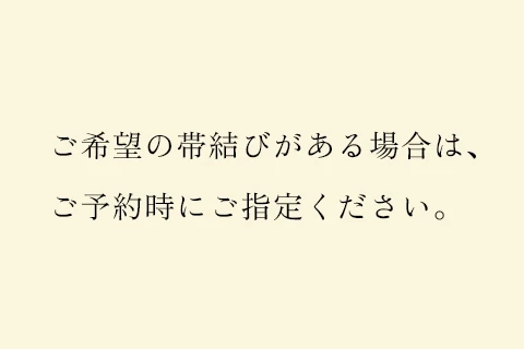 ご希望の帯結びがある場合は、ご予約時にご指定ください。