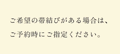 ご希望の帯結びがある場合は、ご予約時にご指定ください。