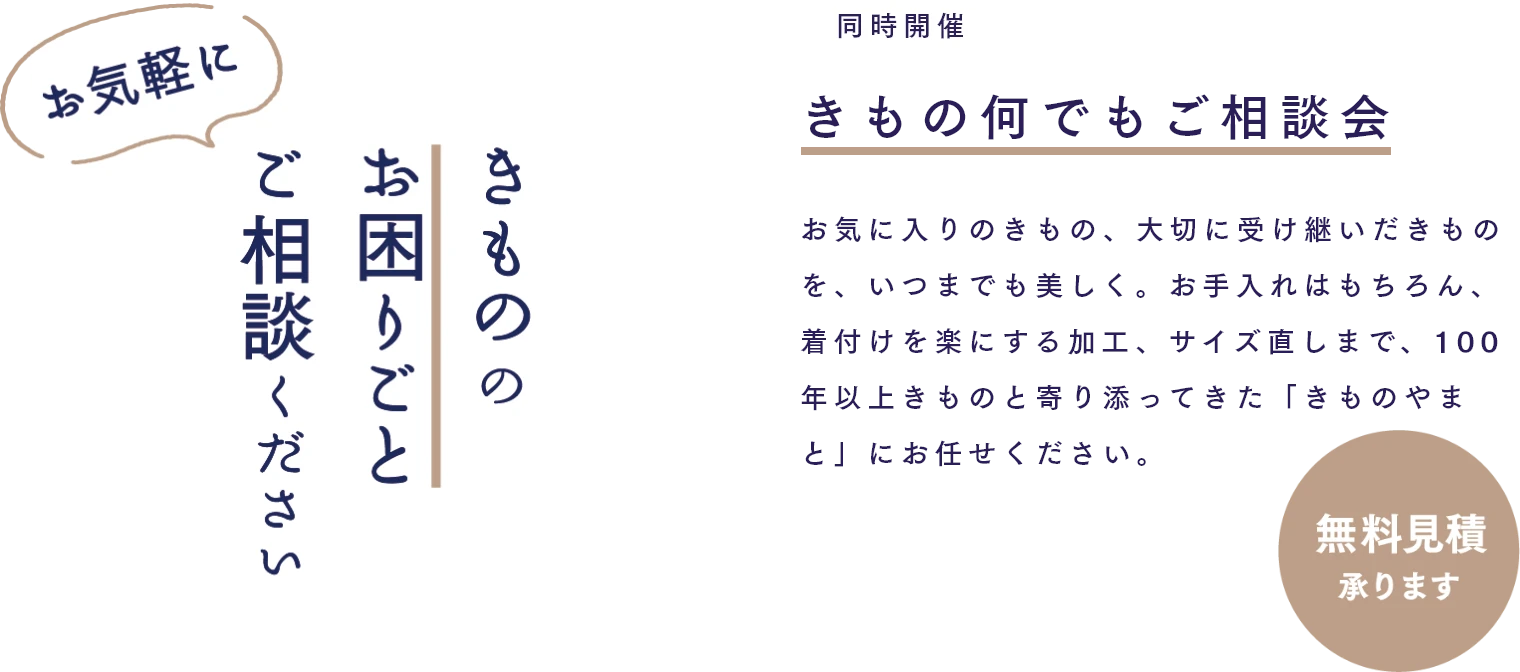 きもの何でもご相談会　お気に入りのきもの、大切に受け継いだきものを、いつまでも美しく。お手入れはもちろん、着付けを楽にする加工、サイズ直しまで、100年以上きものと寄り添ってきた「きものやまと」にお任せください。