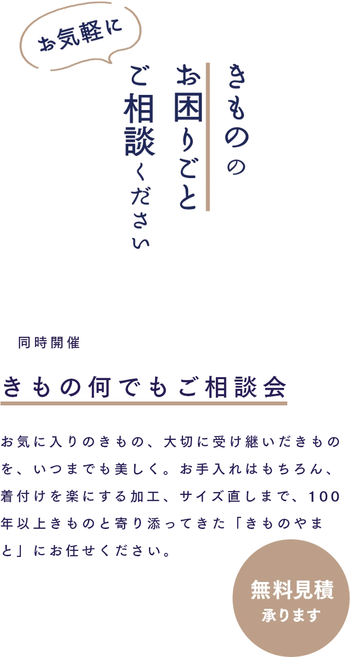 きもの何でもご相談会　お気に入りのきもの、大切に受け継いだきものを、いつまでも美しく。お手入れはもちろん、着付けを楽にする加工、サイズ直しまで、100年以上きものと寄り添ってきた「きものやまと」にお任せください。