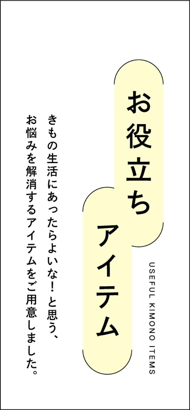 お役立ちアイテム　きもの生活にあったらよいな！と思う、お悩みを解消するアイテムをご用意しました。