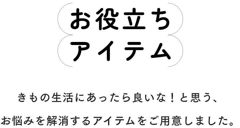 お役立ちアイテム　きもの生活にあったら良いな！と思う、お悩みを解消するアイテムをご用意しました。