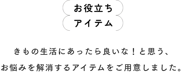 お役立ちアイテム　きもの生活にあったら良いな！と思う、お悩みを解消するアイテムをご用意しました。