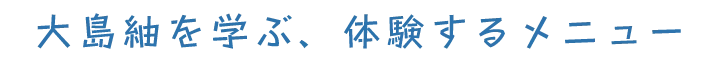 大島紬を学ぶ、体験するメニュー