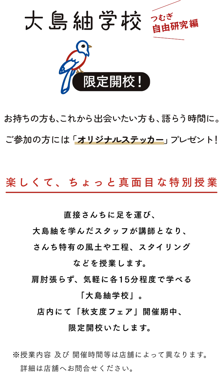 大島紬学校 楽しくて、ちょっと真面目な特別授業 直接さんちに足を運び、大島紬を学んだスタッフが講師となり、さんち特有の風土や工程、スタイリングなどを授業します。肩肘張らず、気軽に各15分程度で学べる「大島紬学校」。店内にて「夏いろいろいろマルシェ」開催期中、限定開校いたします。