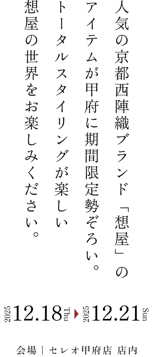 人気の京都西陣織ブランド「想屋」のアイテムが甲府に期間限定勢ぞろい。トータルスタイリングが楽しい想屋の世界をお楽しみください。