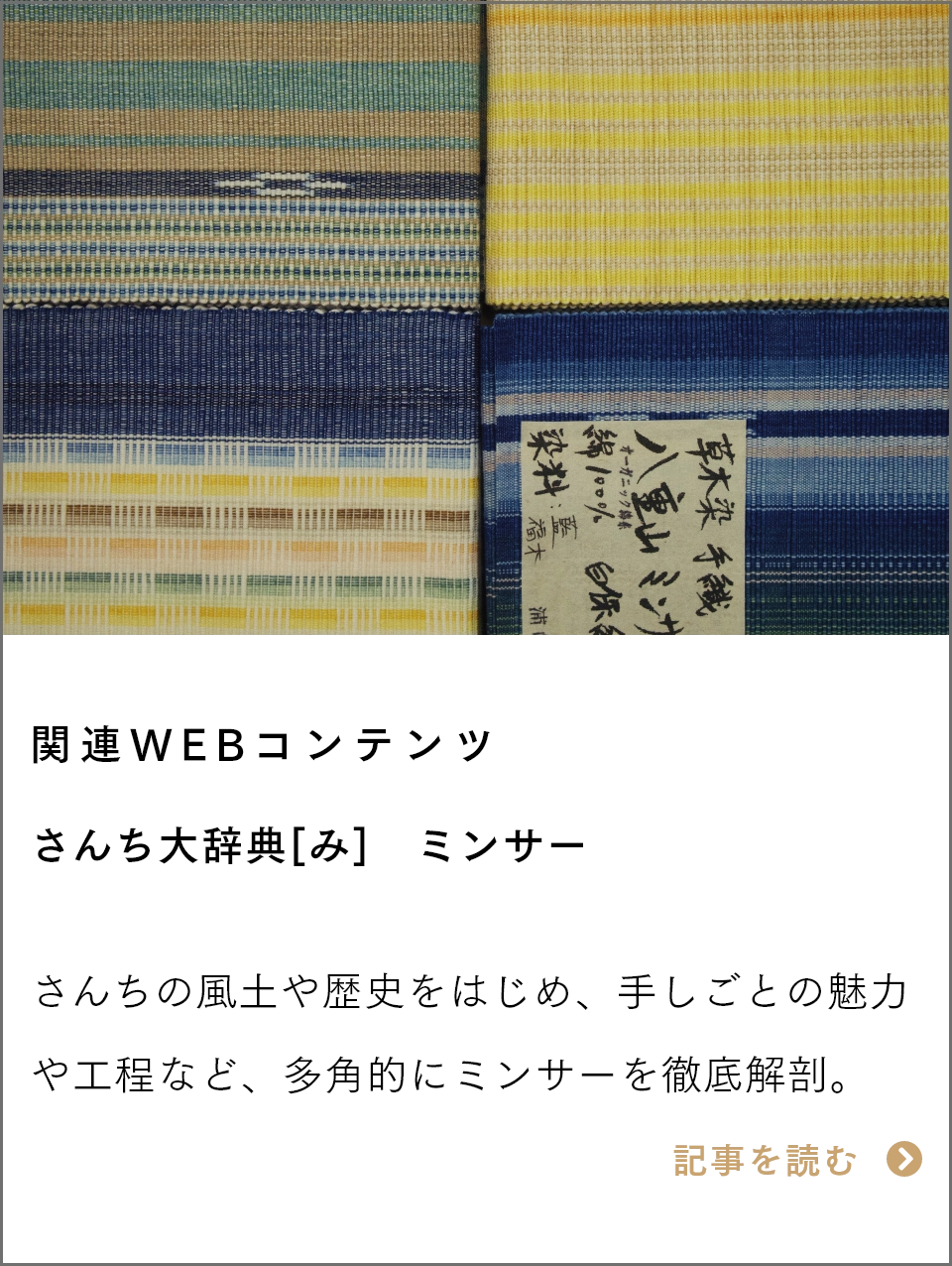 関連WEBコンテンツ　さんち大辞典[み]　ミンサー さんちの風土や歴史をはじめ、手しごとの魅力や工程など、多角的にミンサーを徹底解剖。