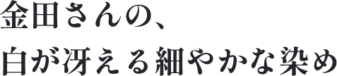 金田さんの、白が冴える細やかな染め