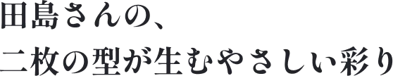 田島さんの、二枚の型が生むやさしい彩り