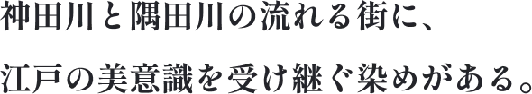 神田川と隅田川の流れる街に、江戸の美意識を受け継ぐ染めがある。