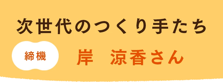 次世代のつくり手たち 締機 岸  涼香さん