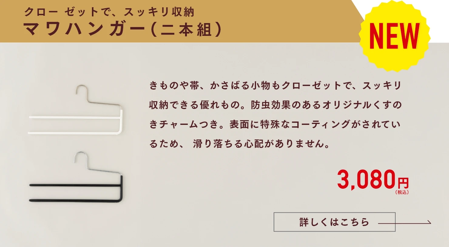 クロー ゼットで、スッキリ収納 マワハンガー(二本組)　きものや帯、かさばる小物もクローゼットで、スッキリ収納できる優れもの。防虫効果のあるオリジナルくすのきチャームつき。表面に特殊なコーティングがされているため、 滑り落ちる心配がありません。