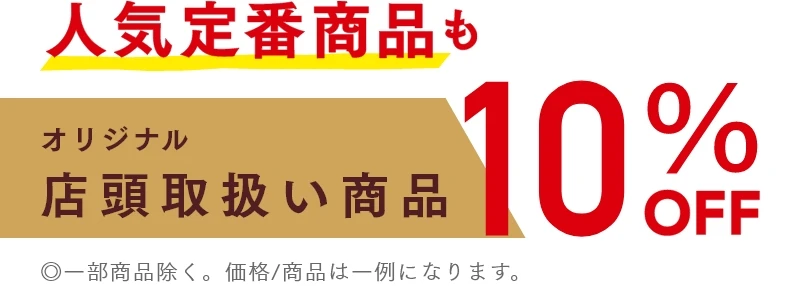 人気定番商品もオリジナル店頭取扱い商品 ◎一部商品除く。価格/商品は一例になります。　10%OFF