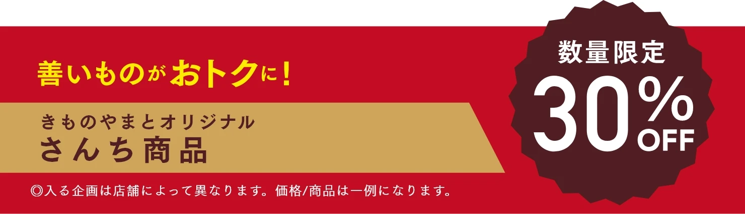 善いものがおトクに！きものやまとオリジナルさんち商品　◎入る企画は店舗によって異なります。価格/商品は一例になります。