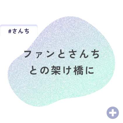 ファンとさんちとの架け橋に