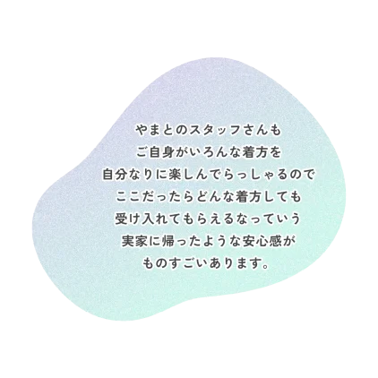 やまとのスタッフさんも ご自身がいろんな着方を 自分なりに楽しんでらっしゃるので ここだったらどんな着方しても 受け入れてもらえるなっていう 実家に帰ったような安心感が ものすごいあります。
