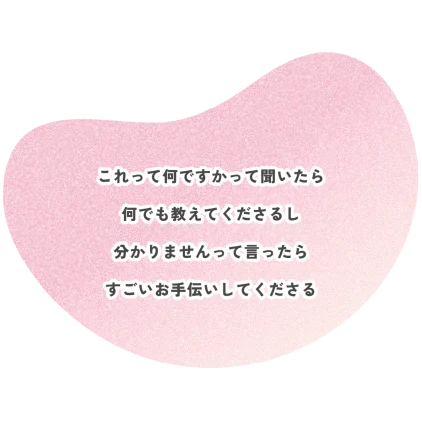 これって何ですかって聞いたら 何でも教えてくださるし 分かりませんって言ったら すごいお手伝いしてくださる